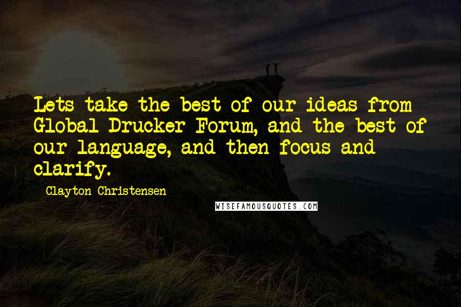 Clayton Christensen Quotes: Lets take the best of our ideas from Global Drucker Forum, and the best of our language, and then focus and clarify.