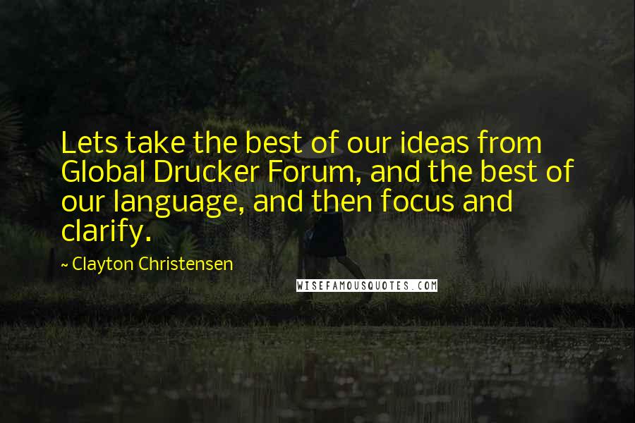 Clayton Christensen Quotes: Lets take the best of our ideas from Global Drucker Forum, and the best of our language, and then focus and clarify.