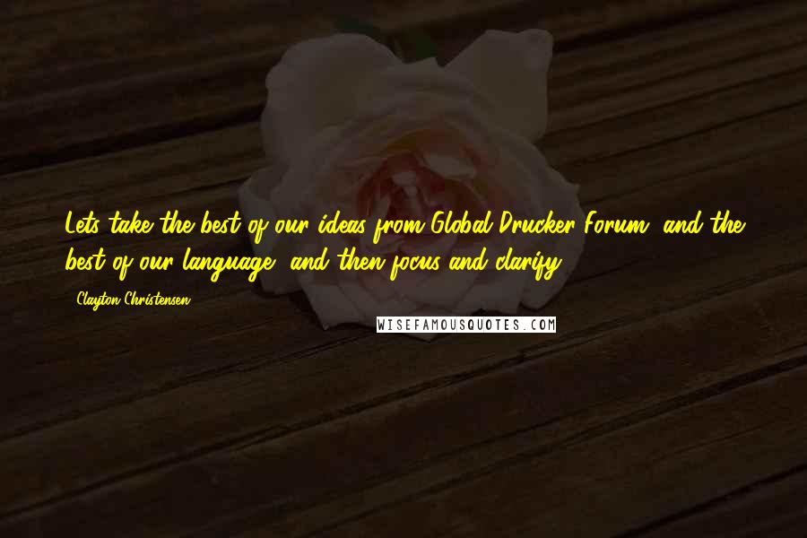 Clayton Christensen Quotes: Lets take the best of our ideas from Global Drucker Forum, and the best of our language, and then focus and clarify.