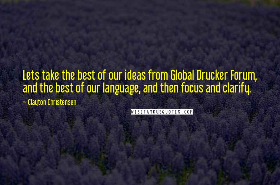 Clayton Christensen Quotes: Lets take the best of our ideas from Global Drucker Forum, and the best of our language, and then focus and clarify.