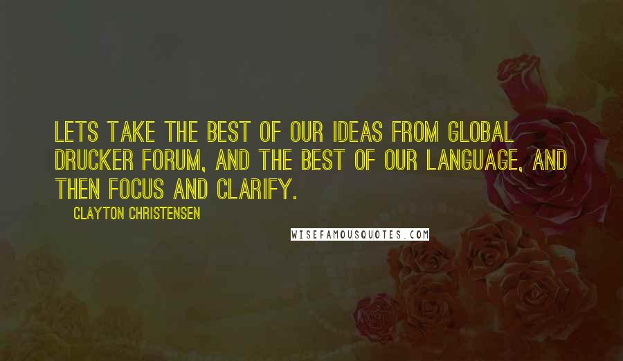 Clayton Christensen Quotes: Lets take the best of our ideas from Global Drucker Forum, and the best of our language, and then focus and clarify.