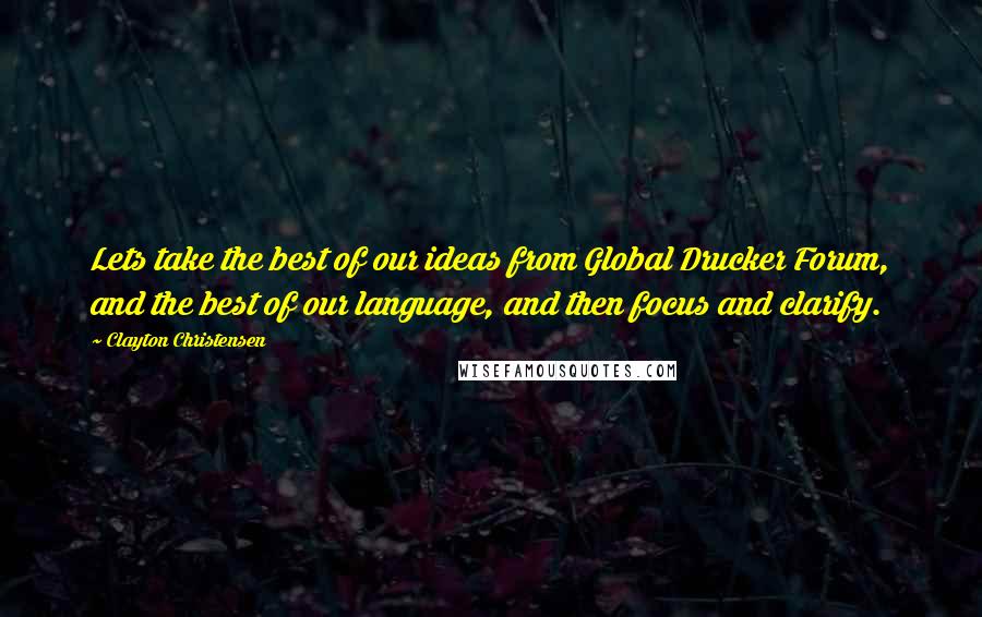 Clayton Christensen Quotes: Lets take the best of our ideas from Global Drucker Forum, and the best of our language, and then focus and clarify.