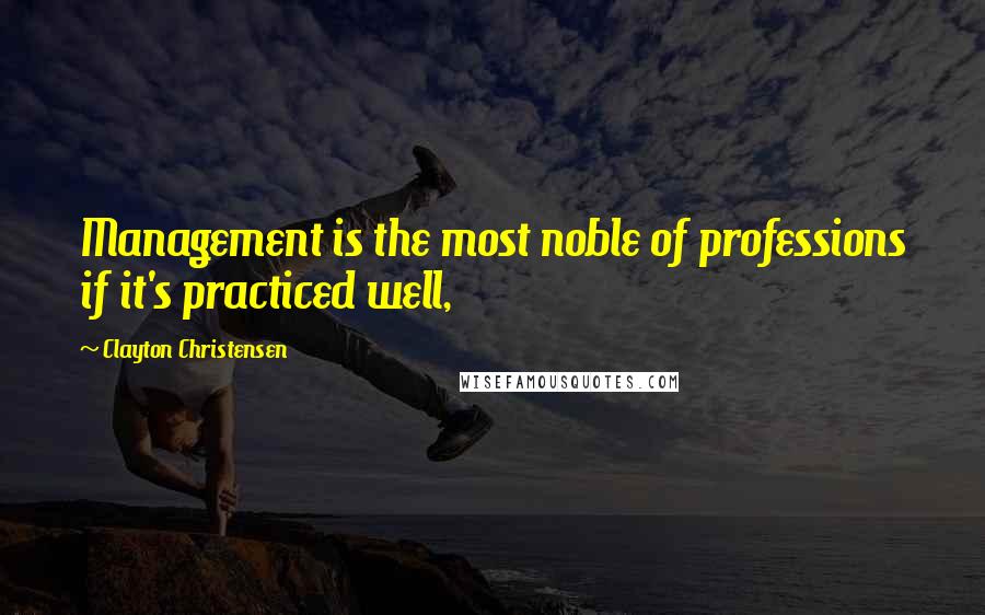 Clayton Christensen Quotes: Management is the most noble of professions if it's practiced well,