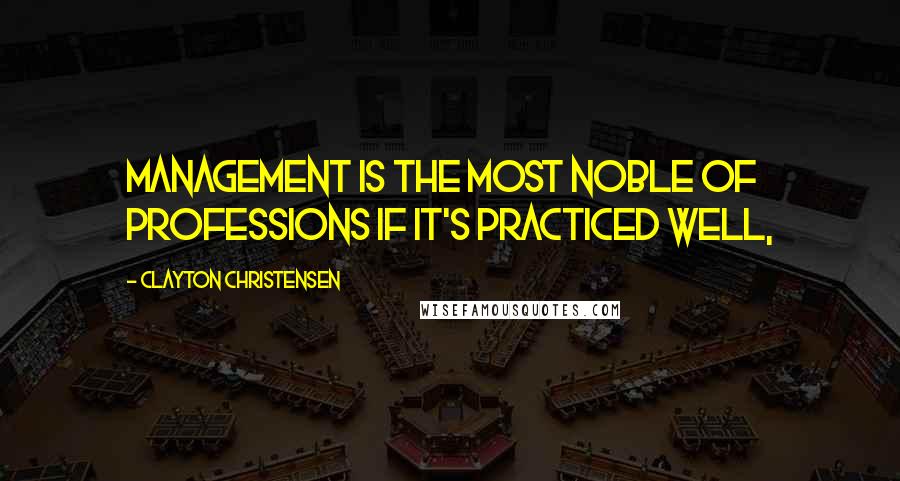 Clayton Christensen Quotes: Management is the most noble of professions if it's practiced well,