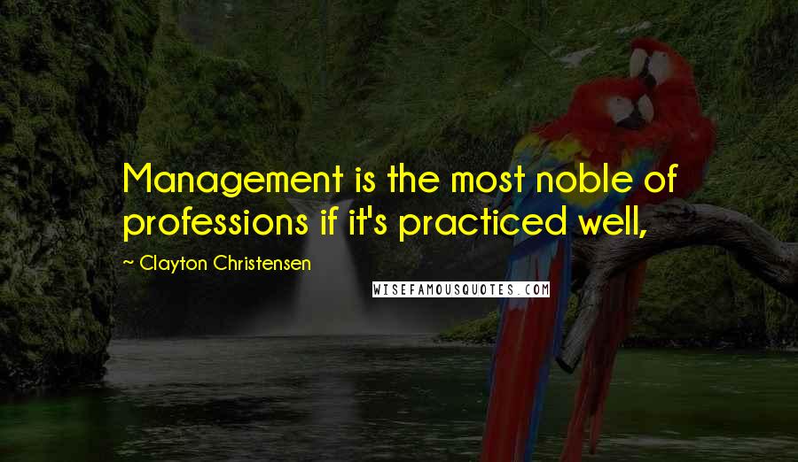 Clayton Christensen Quotes: Management is the most noble of professions if it's practiced well,