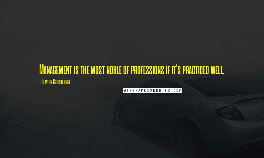 Clayton Christensen Quotes: Management is the most noble of professions if it's practiced well,