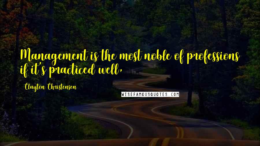 Clayton Christensen Quotes: Management is the most noble of professions if it's practiced well,