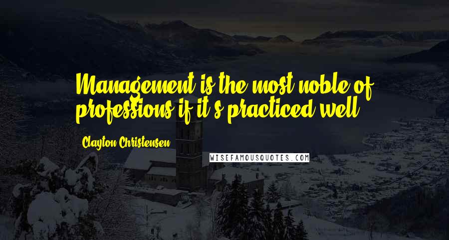 Clayton Christensen Quotes: Management is the most noble of professions if it's practiced well,
