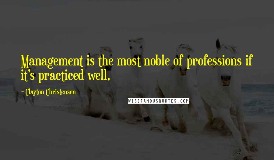 Clayton Christensen Quotes: Management is the most noble of professions if it's practiced well,