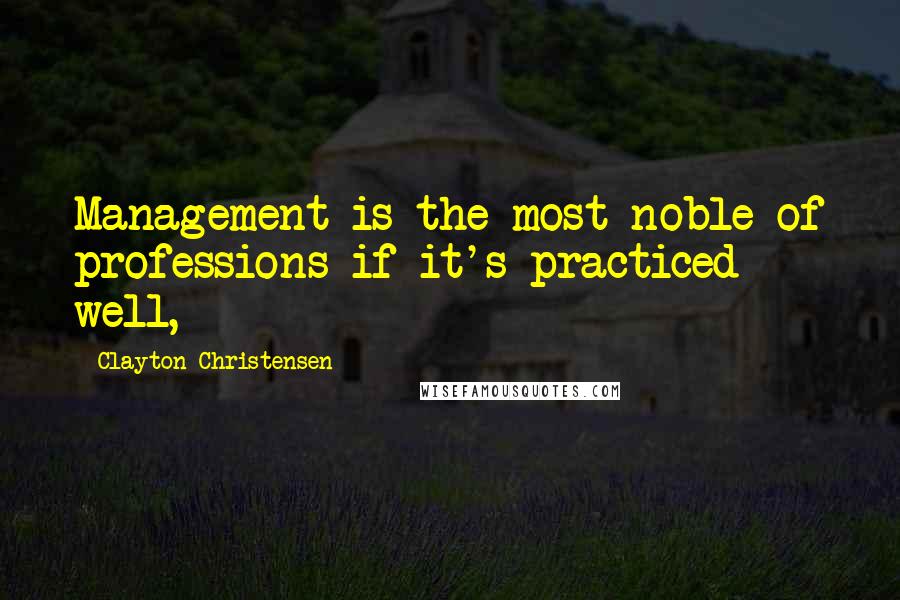 Clayton Christensen Quotes: Management is the most noble of professions if it's practiced well,