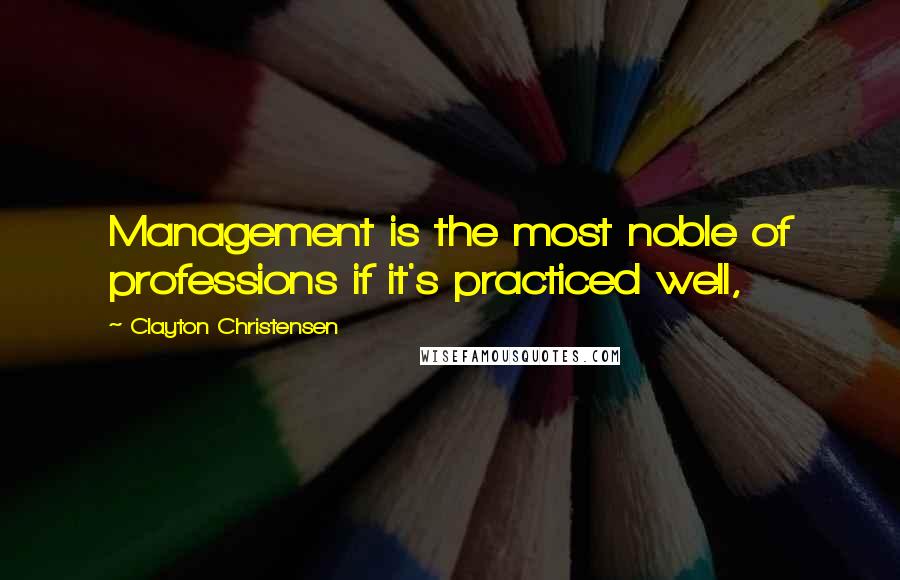 Clayton Christensen Quotes: Management is the most noble of professions if it's practiced well,