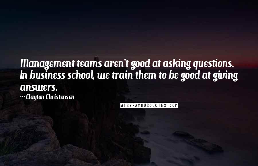 Clayton Christensen Quotes: Management teams aren't good at asking questions. In business school, we train them to be good at giving answers.