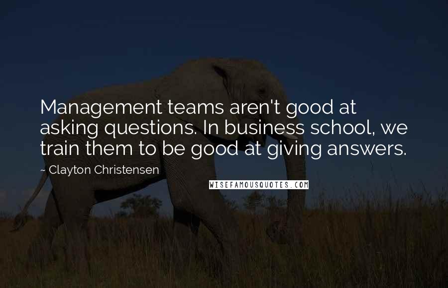 Clayton Christensen Quotes: Management teams aren't good at asking questions. In business school, we train them to be good at giving answers.