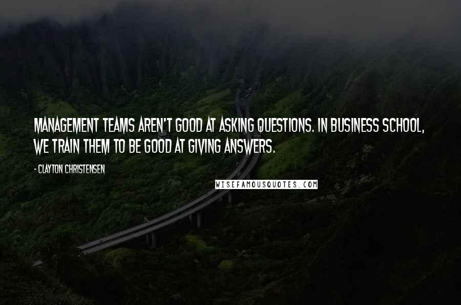 Clayton Christensen Quotes: Management teams aren't good at asking questions. In business school, we train them to be good at giving answers.