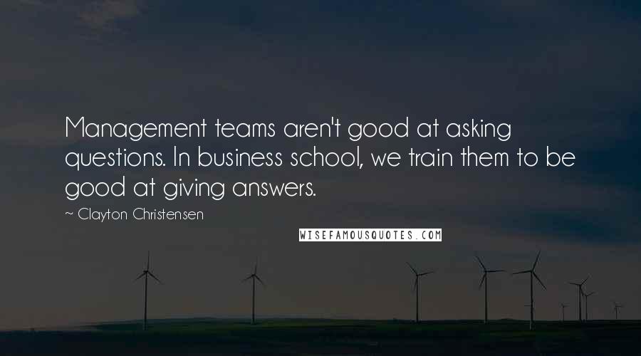 Clayton Christensen Quotes: Management teams aren't good at asking questions. In business school, we train them to be good at giving answers.
