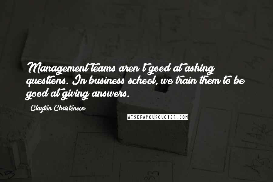Clayton Christensen Quotes: Management teams aren't good at asking questions. In business school, we train them to be good at giving answers.