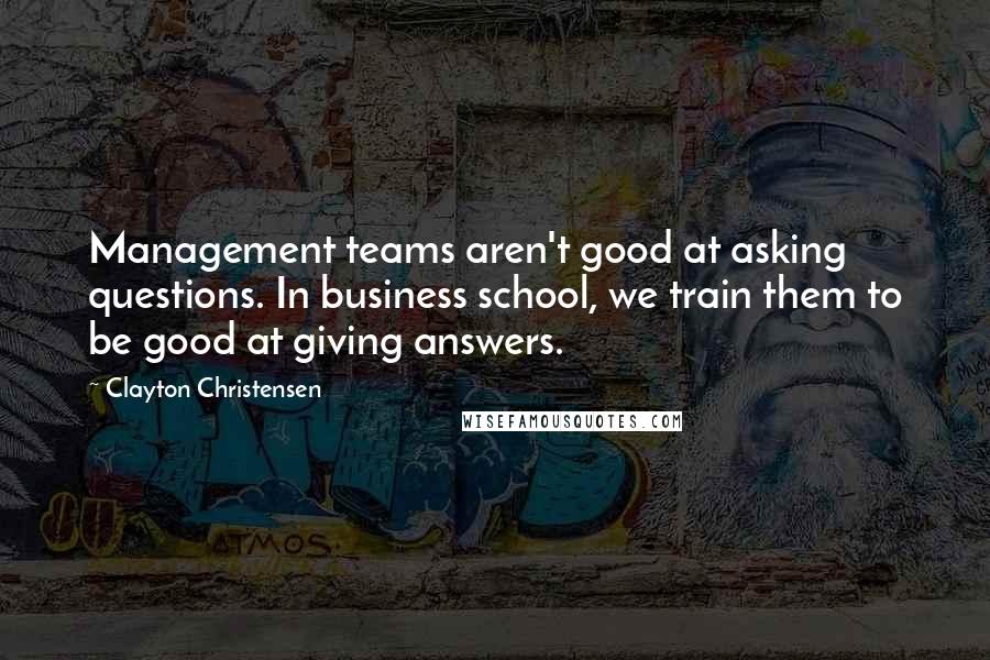 Clayton Christensen Quotes: Management teams aren't good at asking questions. In business school, we train them to be good at giving answers.