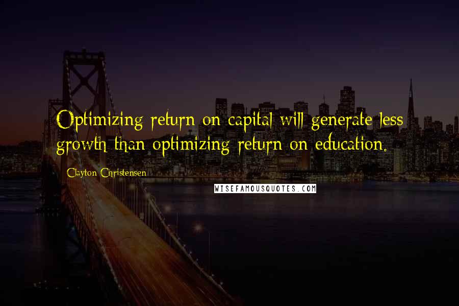 Clayton Christensen Quotes: Optimizing return on capital will generate less growth than optimizing return on education.