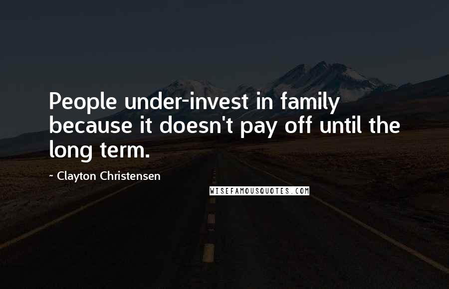 Clayton Christensen Quotes: People under-invest in family because it doesn't pay off until the long term.