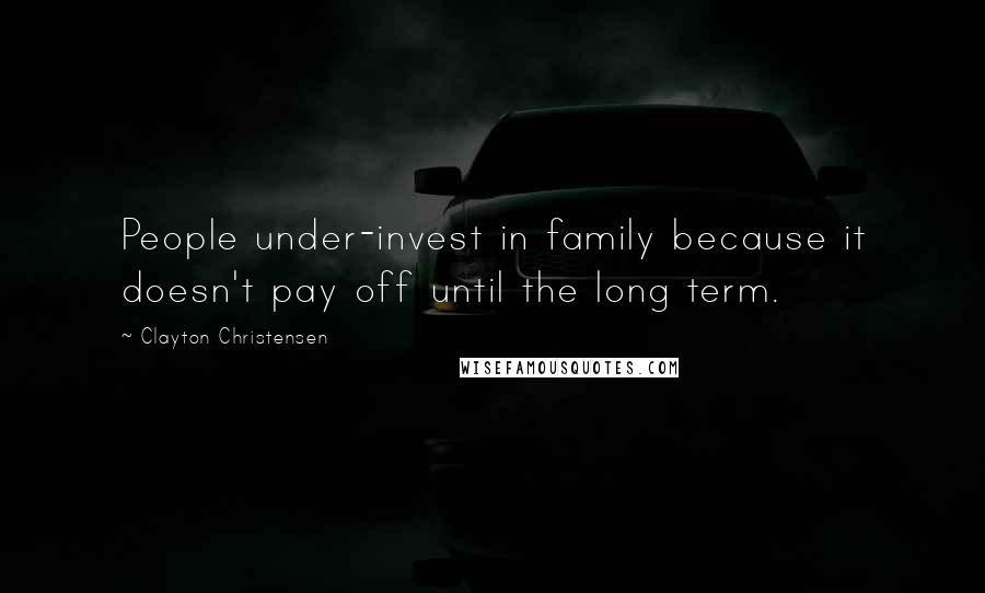 Clayton Christensen Quotes: People under-invest in family because it doesn't pay off until the long term.