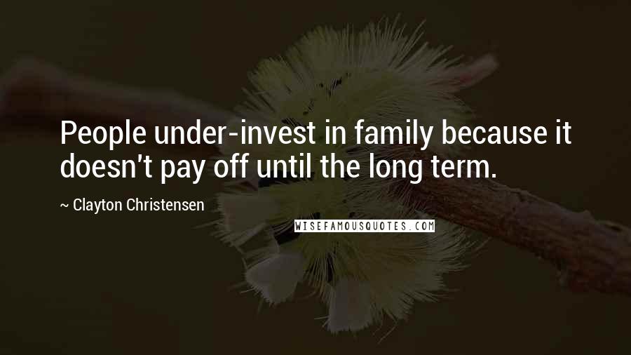 Clayton Christensen Quotes: People under-invest in family because it doesn't pay off until the long term.