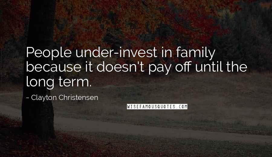 Clayton Christensen Quotes: People under-invest in family because it doesn't pay off until the long term.