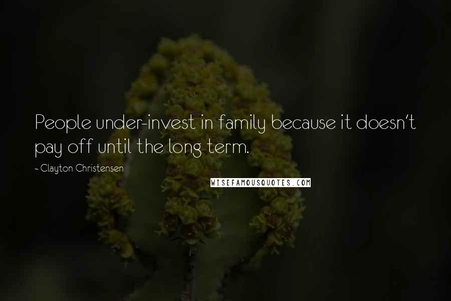 Clayton Christensen Quotes: People under-invest in family because it doesn't pay off until the long term.