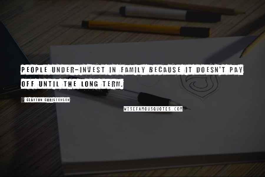 Clayton Christensen Quotes: People under-invest in family because it doesn't pay off until the long term.