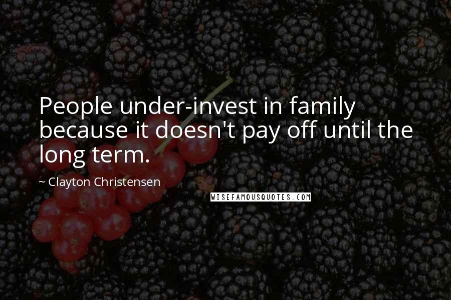 Clayton Christensen Quotes: People under-invest in family because it doesn't pay off until the long term.