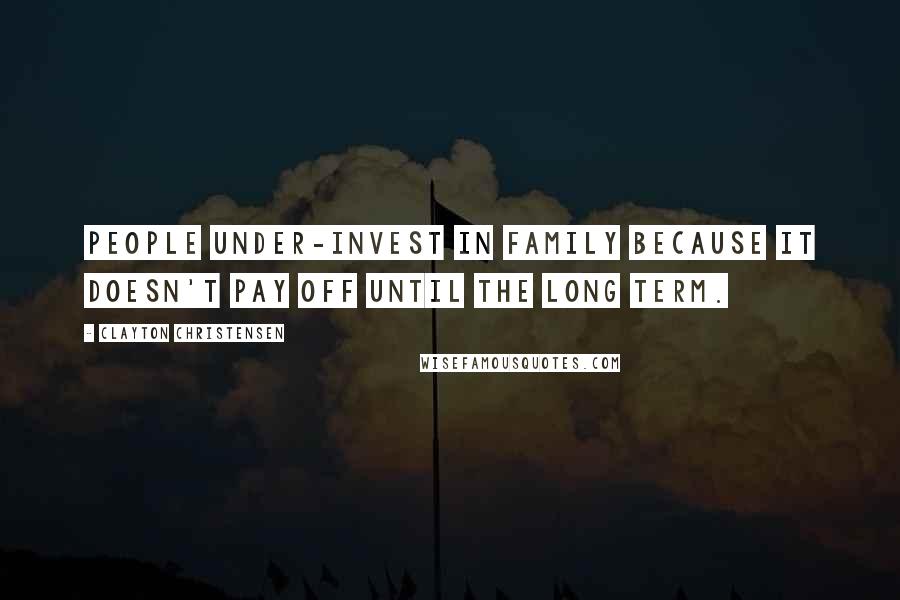 Clayton Christensen Quotes: People under-invest in family because it doesn't pay off until the long term.