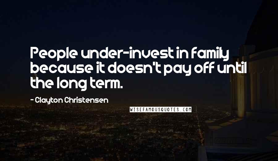 Clayton Christensen Quotes: People under-invest in family because it doesn't pay off until the long term.