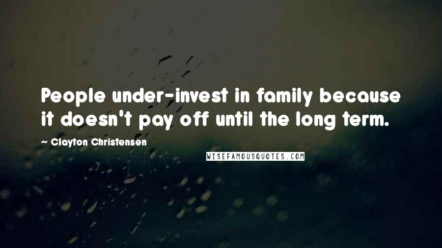 Clayton Christensen Quotes: People under-invest in family because it doesn't pay off until the long term.