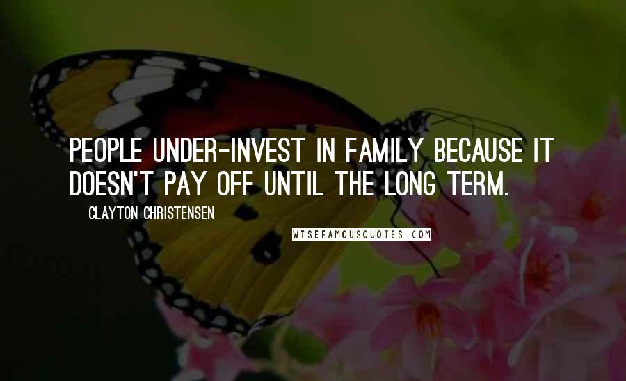 Clayton Christensen Quotes: People under-invest in family because it doesn't pay off until the long term.