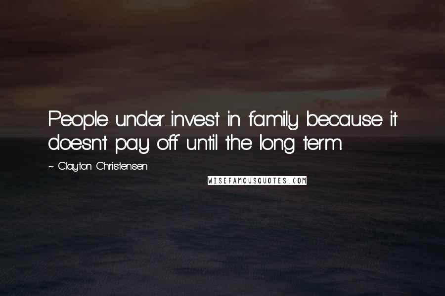 Clayton Christensen Quotes: People under-invest in family because it doesn't pay off until the long term.