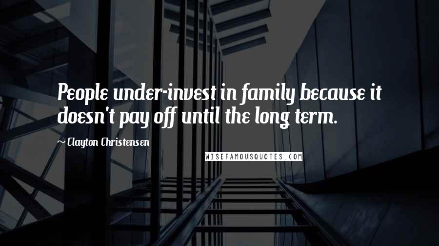 Clayton Christensen Quotes: People under-invest in family because it doesn't pay off until the long term.