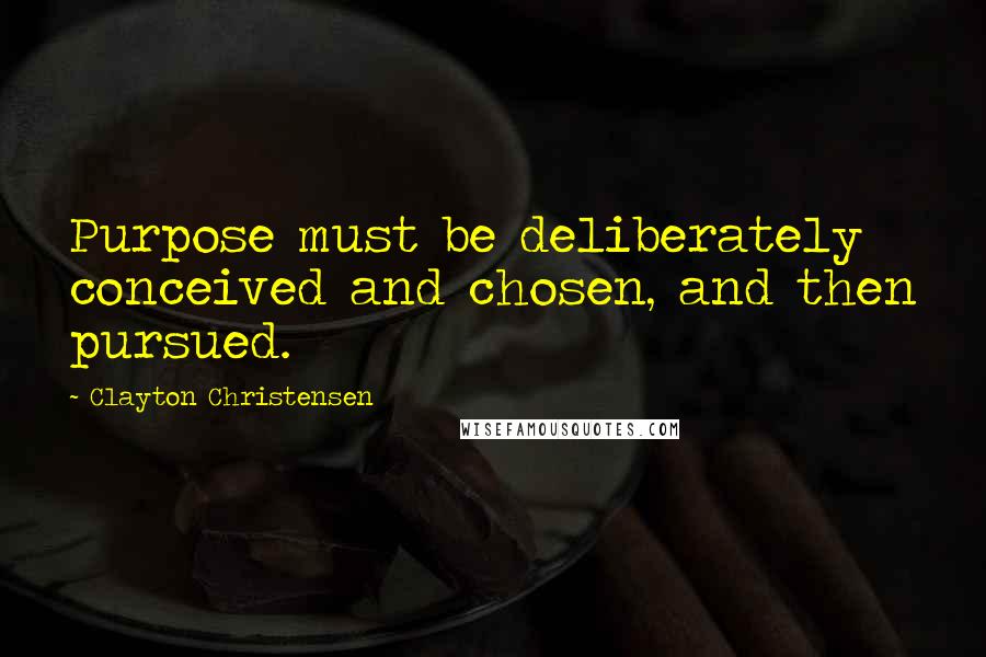 Clayton Christensen Quotes: Purpose must be deliberately conceived and chosen, and then pursued.