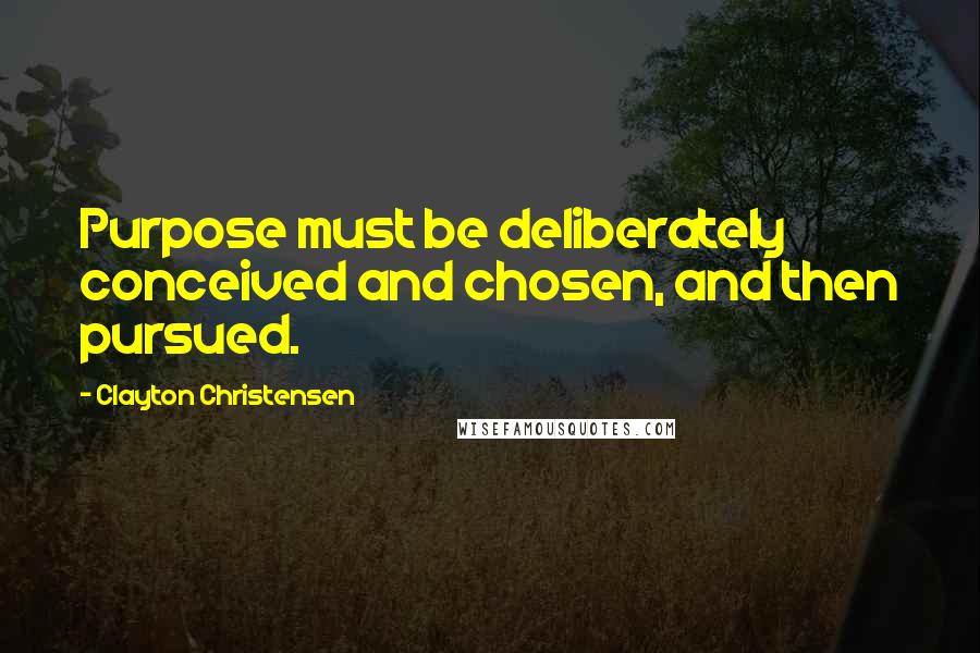 Clayton Christensen Quotes: Purpose must be deliberately conceived and chosen, and then pursued.