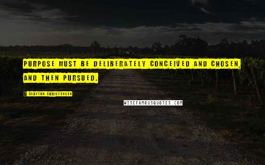 Clayton Christensen Quotes: Purpose must be deliberately conceived and chosen, and then pursued.