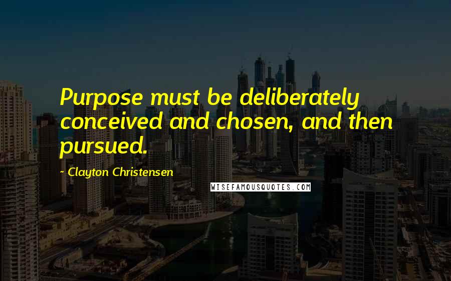 Clayton Christensen Quotes: Purpose must be deliberately conceived and chosen, and then pursued.