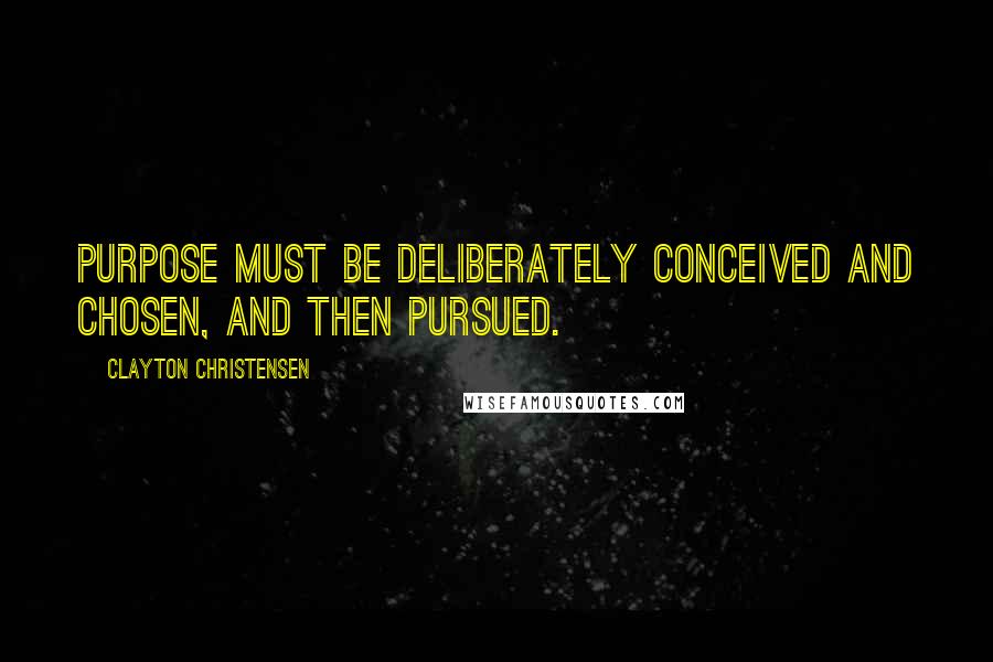 Clayton Christensen Quotes: Purpose must be deliberately conceived and chosen, and then pursued.