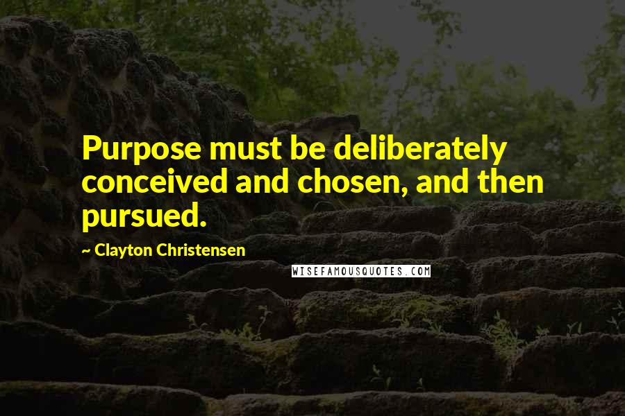 Clayton Christensen Quotes: Purpose must be deliberately conceived and chosen, and then pursued.