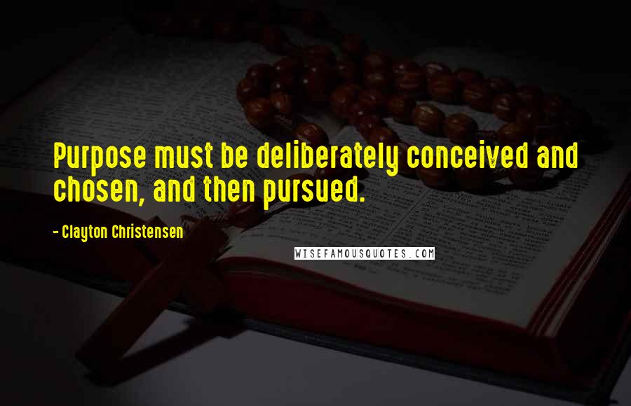 Clayton Christensen Quotes: Purpose must be deliberately conceived and chosen, and then pursued.