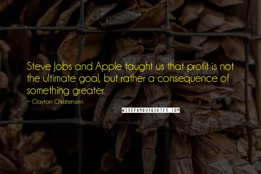 Clayton Christensen Quotes: Steve Jobs and Apple taught us that profit is not the ultimate goal, but rather a consequence of something greater.