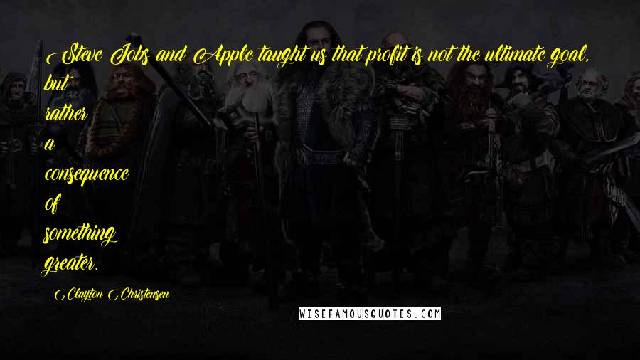 Clayton Christensen Quotes: Steve Jobs and Apple taught us that profit is not the ultimate goal, but rather a consequence of something greater.