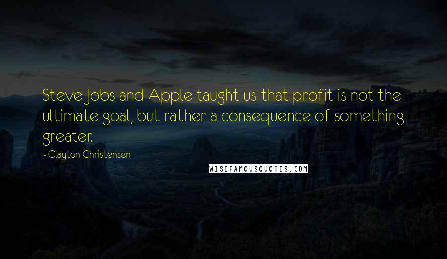 Clayton Christensen Quotes: Steve Jobs and Apple taught us that profit is not the ultimate goal, but rather a consequence of something greater.