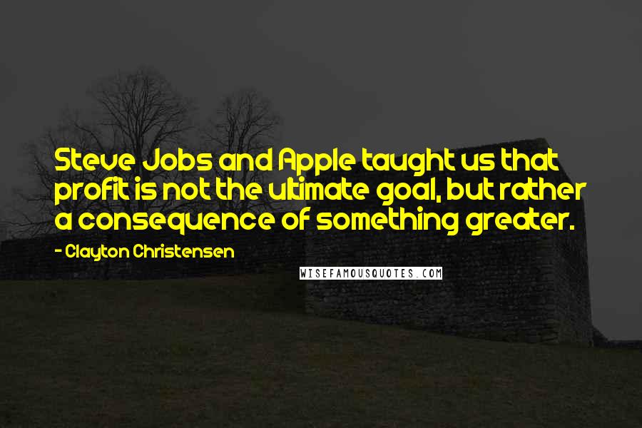 Clayton Christensen Quotes: Steve Jobs and Apple taught us that profit is not the ultimate goal, but rather a consequence of something greater.