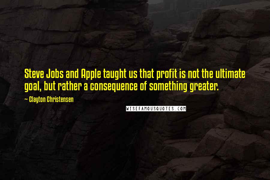 Clayton Christensen Quotes: Steve Jobs and Apple taught us that profit is not the ultimate goal, but rather a consequence of something greater.