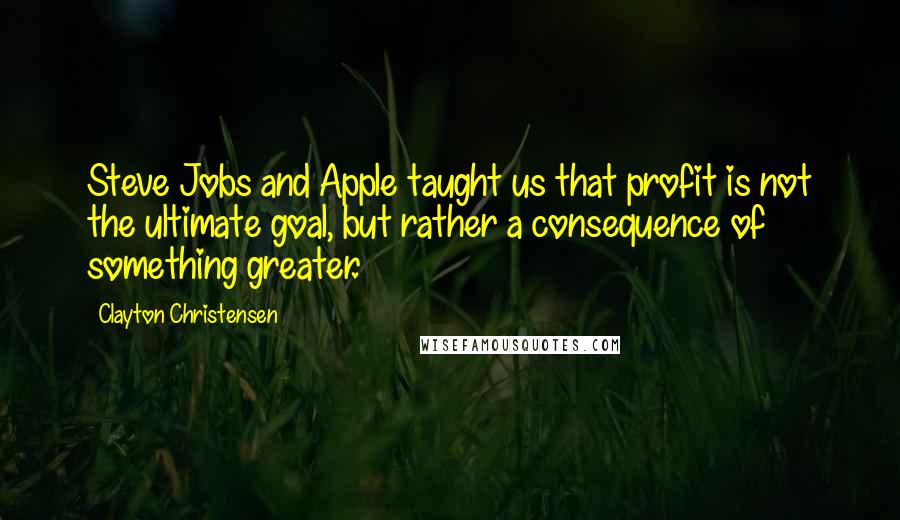 Clayton Christensen Quotes: Steve Jobs and Apple taught us that profit is not the ultimate goal, but rather a consequence of something greater.