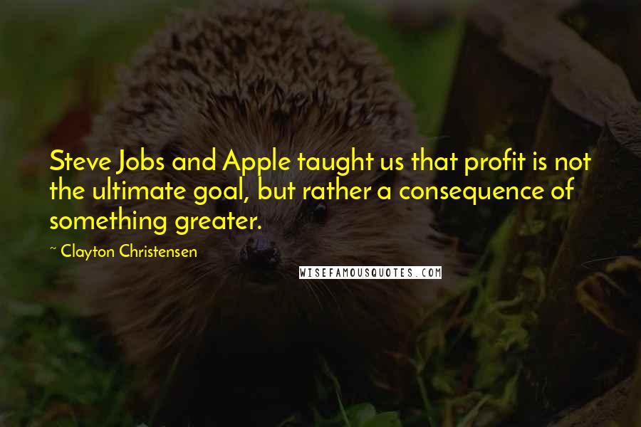 Clayton Christensen Quotes: Steve Jobs and Apple taught us that profit is not the ultimate goal, but rather a consequence of something greater.