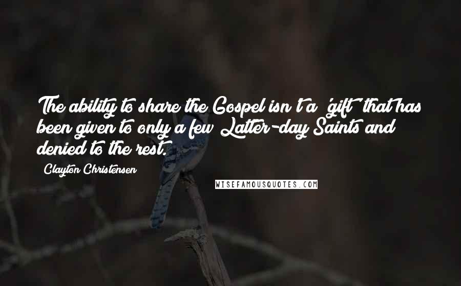 Clayton Christensen Quotes: The ability to share the Gospel isn't a 'gift' that has been given to only a few Latter-day Saints and denied to the rest.